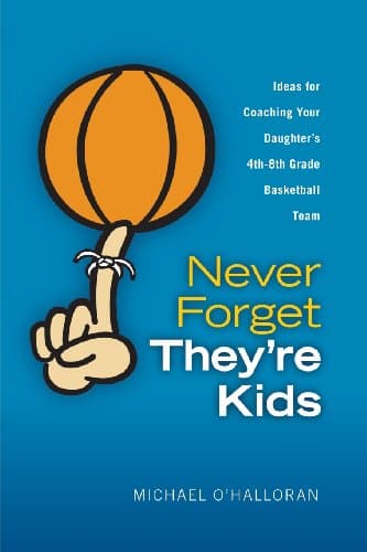 Never Forget They're Kids - Ideas for Coaching Your Daughter's 4th - 8th Grade Basketball Team