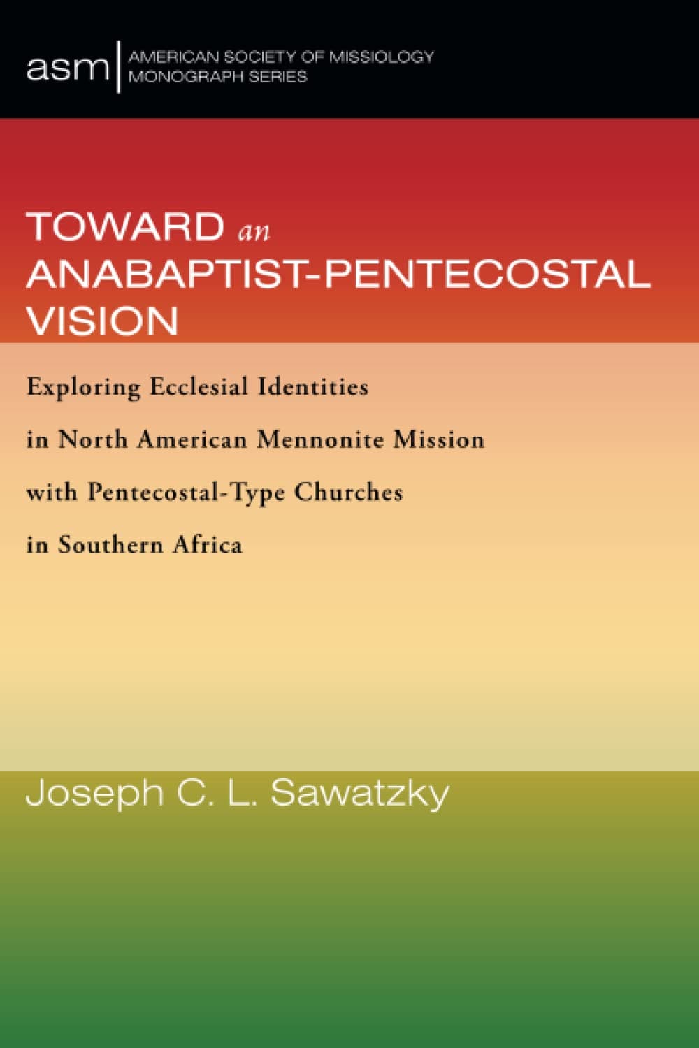 Toward an Anabaptist-Pentecostal Vision: Exploring Ecclesial Identities in North American Mennonite Mission with Pentecostal-Type Churches in Southern ... Society of Missiology Monograph Series)