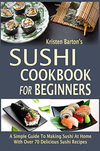 Sushi Cookbook For Beginners: A Simple Guide To Making Sushi At Home With Over 70 Delicious Sushi Recipes