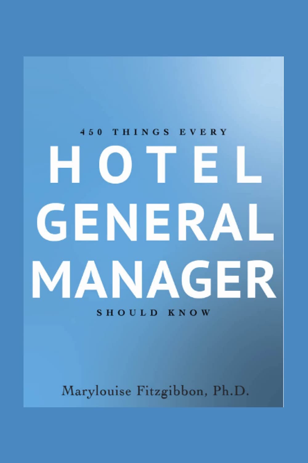 450 Things Every Hotel General Manager Should Know (Hotel General Manager - Leadership Books)