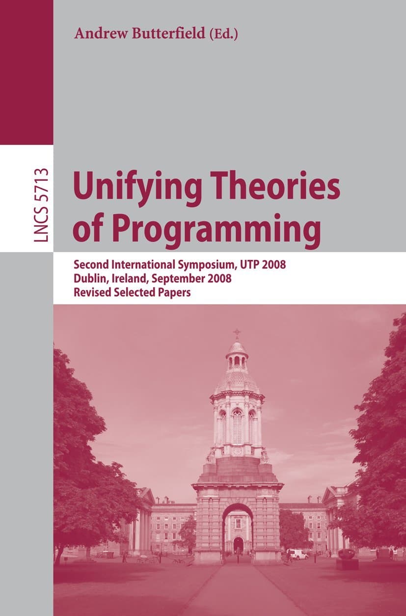 Unifying Theories of Programming: Second International Symposium, UTP 2008, Dublin, Ireland, September 8-10, 2008, Revised Selected Papers: 5713 (Lecture Notes in Computer Science, 5713)