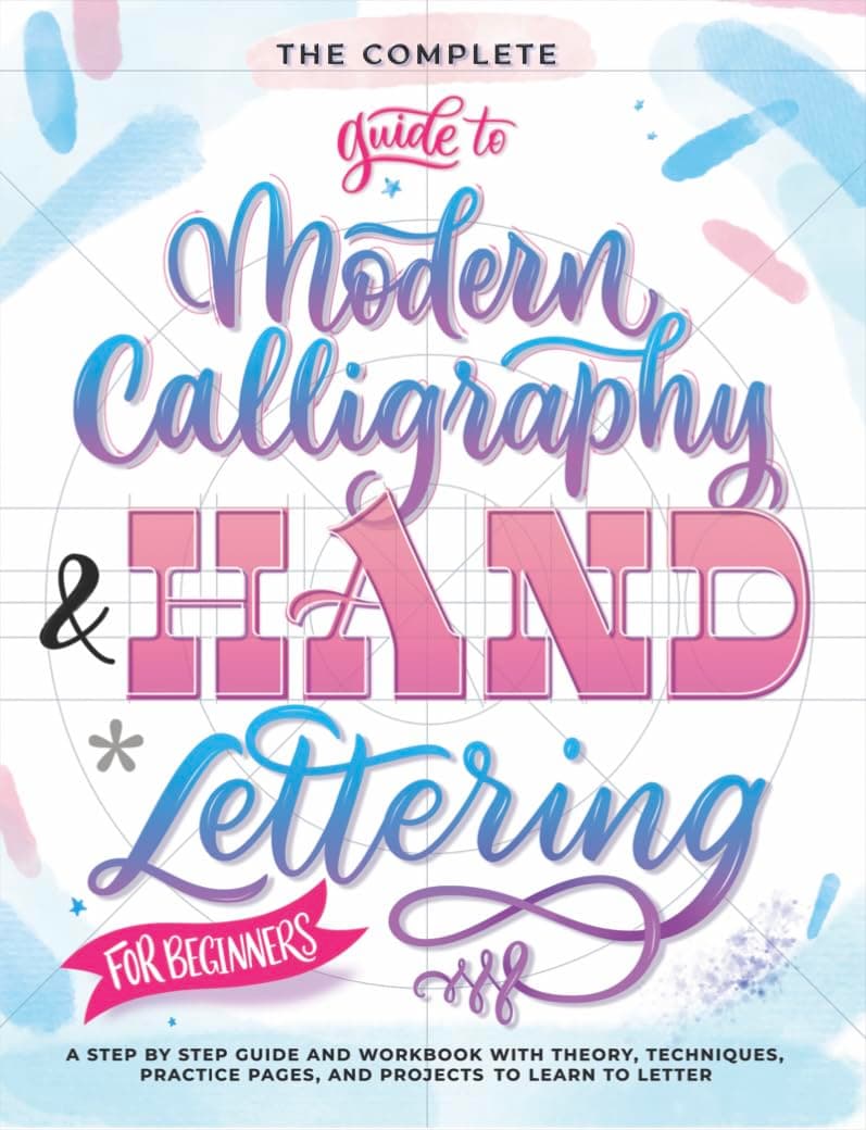 The Complete Guide to Modern Calligraphy & Hand Lettering for Beginners: A Step by Step Guide and Workbook with Theory, Techniques, Practice Pages and Projects to Learn to Letter