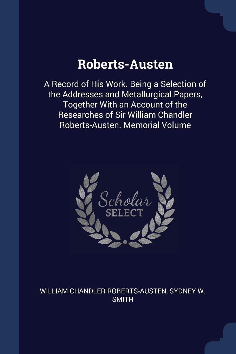 Roberts-Austen: A Record of His Work. Being a Selection of the Addresses and Metallurgical Papers, Together With an Account of the Researches of Sir William Chandler Roberts-Austen. Memorial Volume