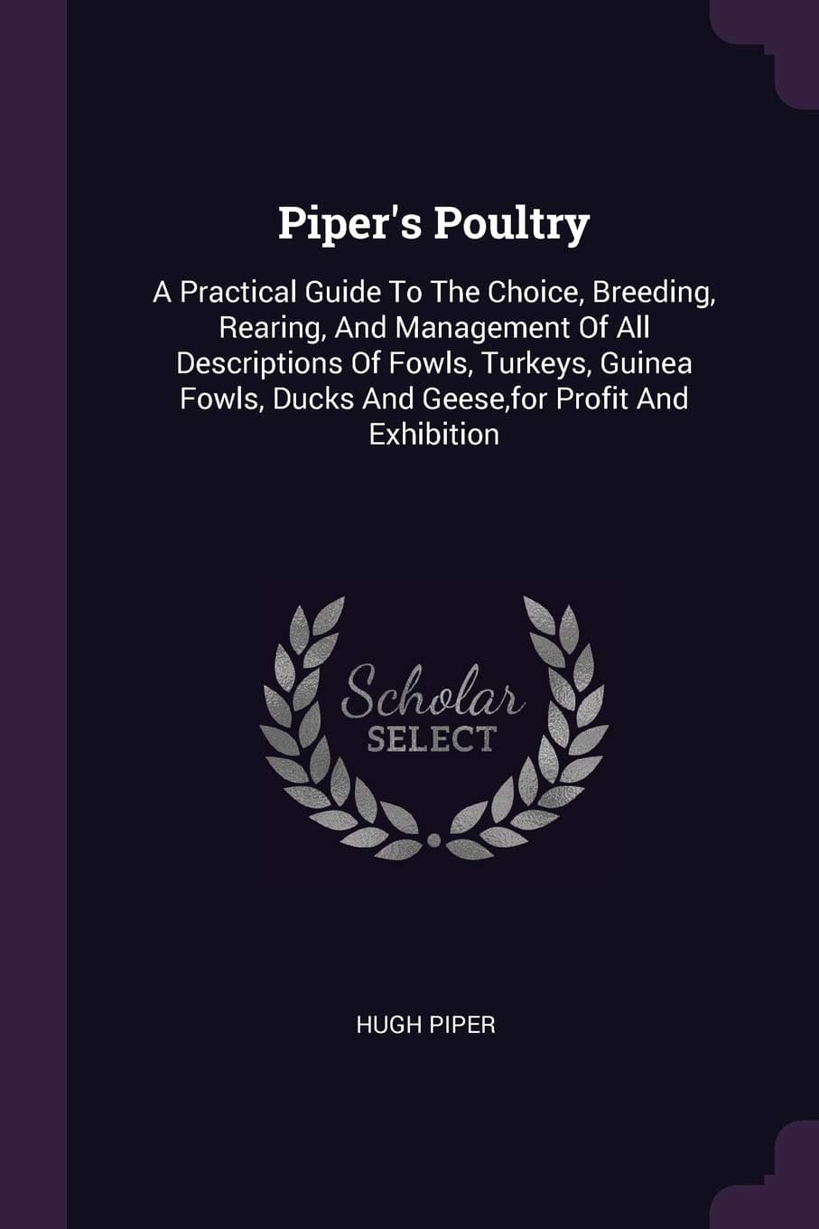 Piper's Poultry: A Practical Guide To The Choice, Breeding, Rearing, And Management Of All Descriptions Of Fowls, Turkeys, Guinea Fowls, Ducks And Geese, for Profit And Exhibition