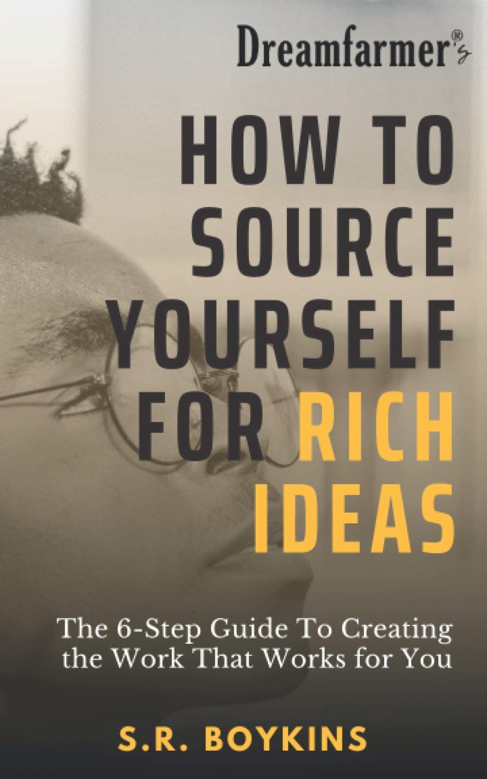 Dreamfarmer®'s How To Source Yourself For Rich Ideas: The 6-Step Guide to Creating the Work That Works for You (Dreamfarmer® How-To Series)