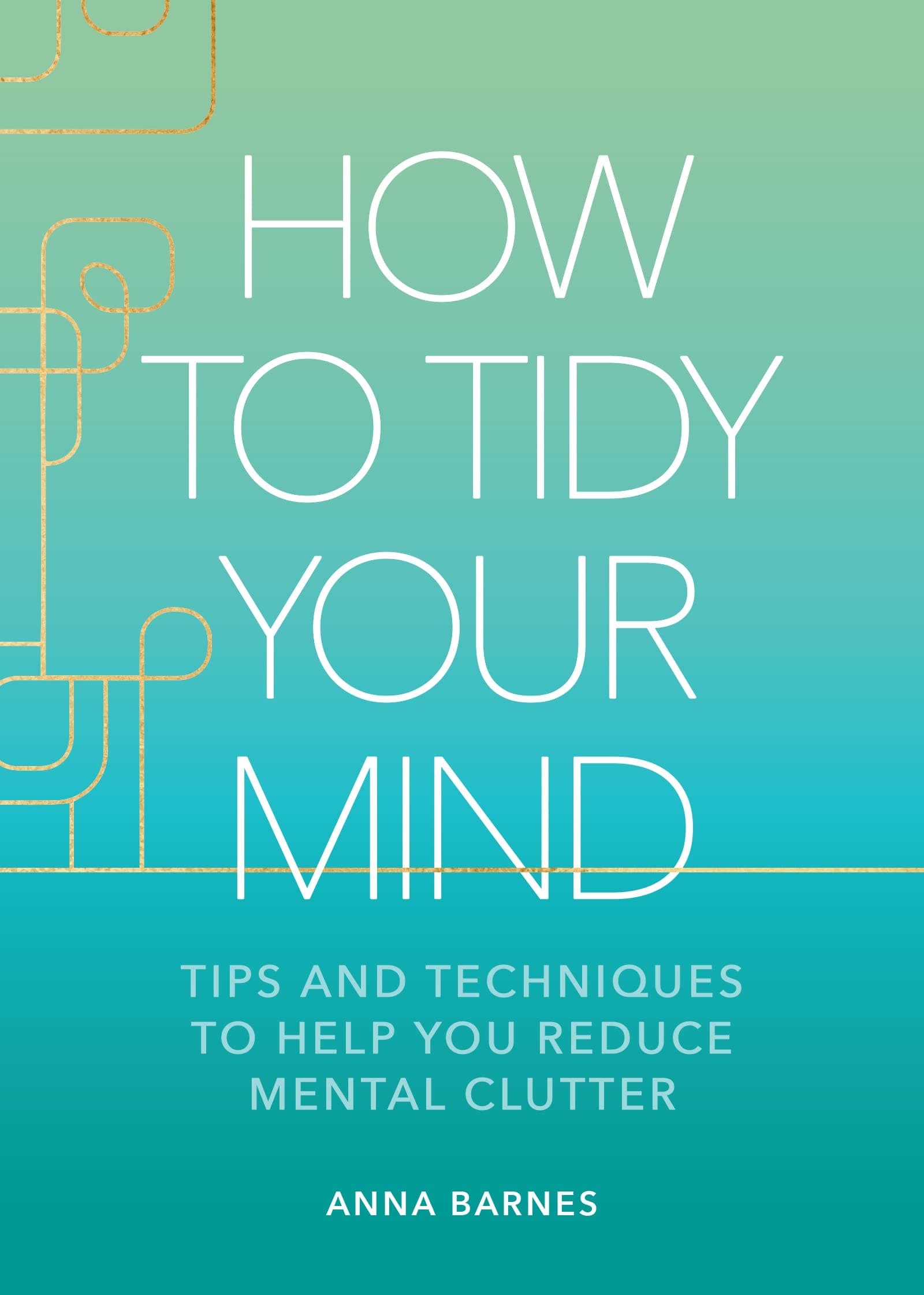 How to Tidy Your Mind: Tips and Techniques to Help You Reduce Mental Clutter
