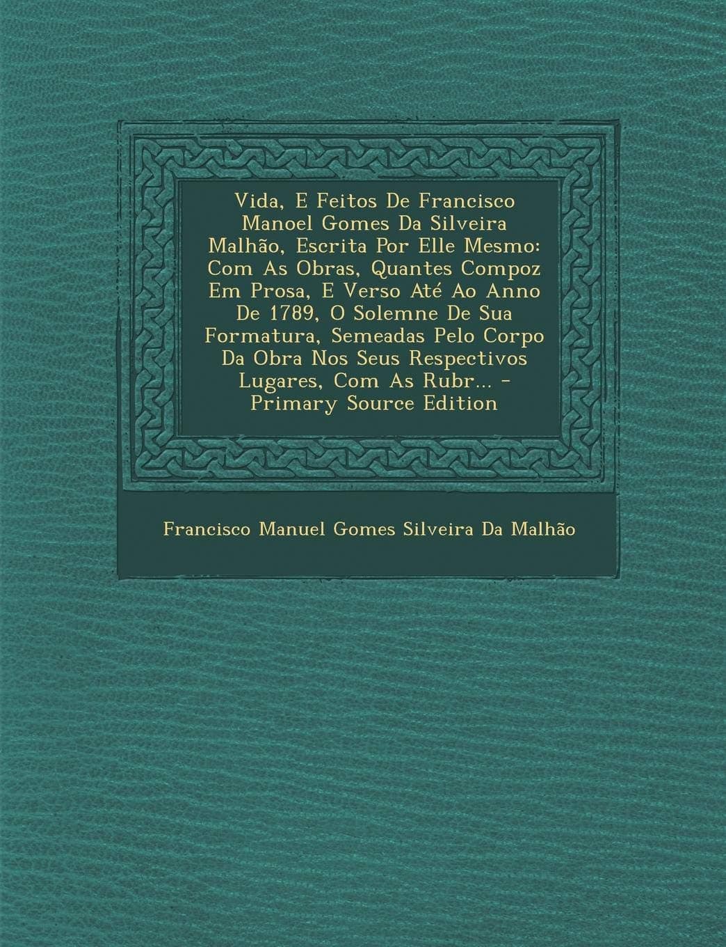 Vida, E Feitos de Francisco Manoel Gomes Da Silveira Malhao, Escrita Por Elle Mesmo: Com as Obras, Quantes Compoz Em Prosa, E Verso Ate Ao Anno de 178