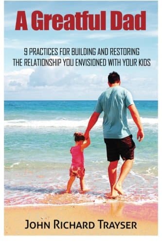 A Greatful Dad: 9 Practices For Building and Restoring the Relationship You Envisioned with Your Kids