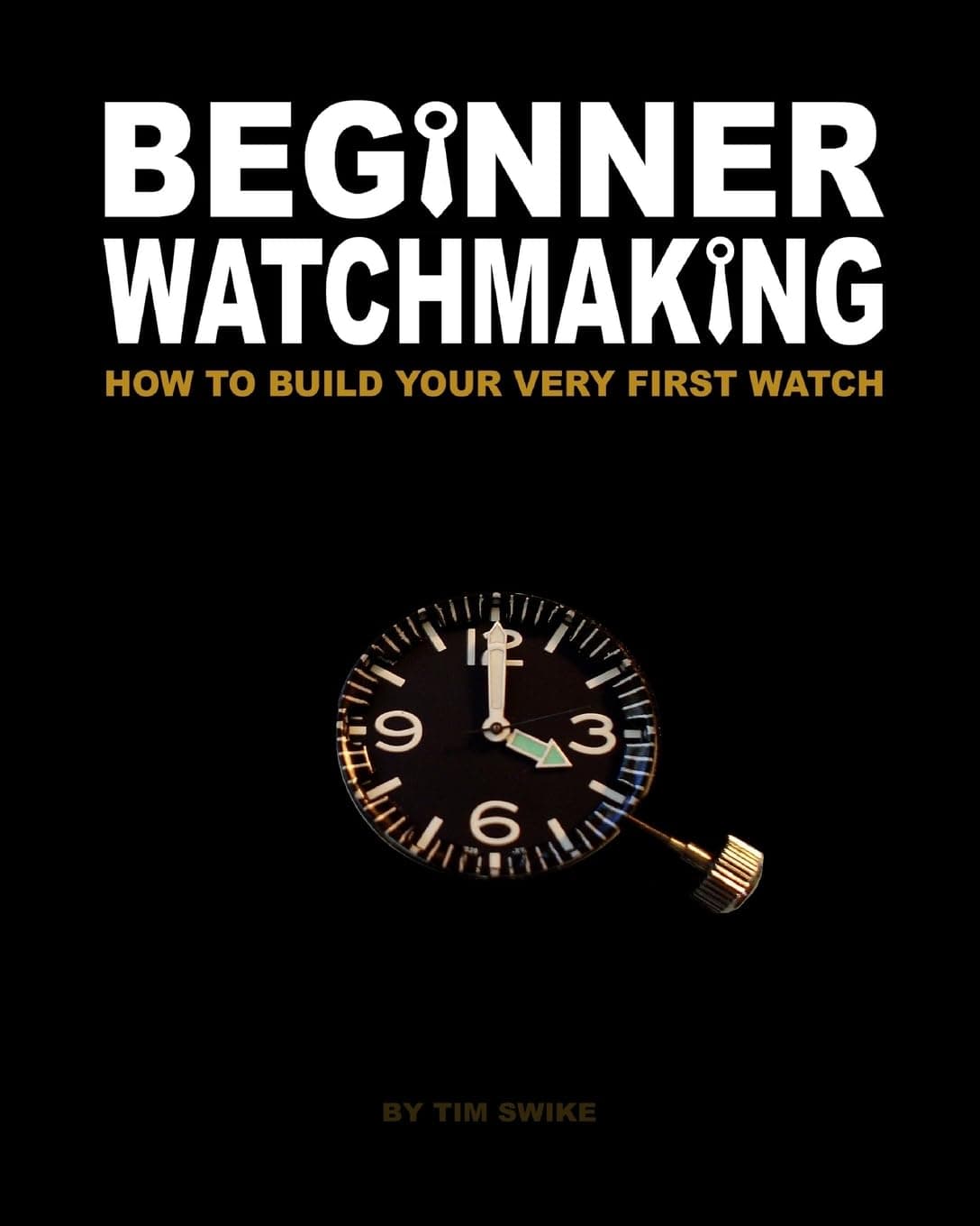 Beginner Watchmaking: How to Build Your Very First Watch: Volume 1