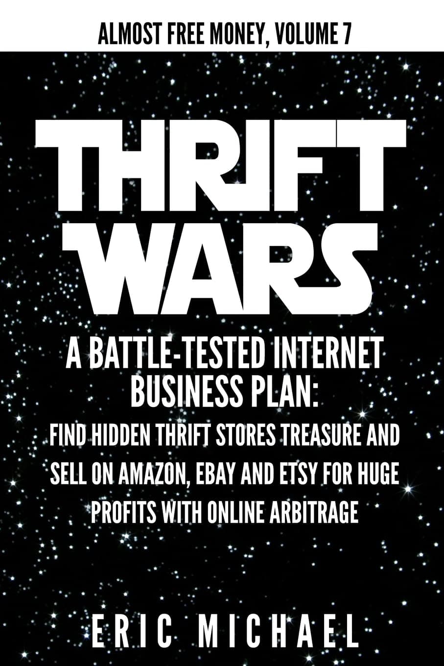 Thrift Wars: A Battle-Tested Internet Business Plan: Find Hidden Thrift Stores Treasure and Sell on Amazon, eBay and Etsy for Huge Profits with Online Arbitrage (Almost Free Money)