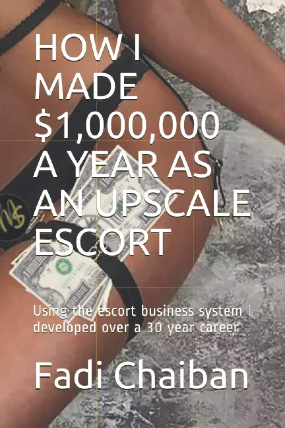 HOW I MADE $1,000,000 A YEAR AS AN UPSCALE ESCORT: Using the escort business system I developed over a 30 year career (MADAM SUZANNE)
