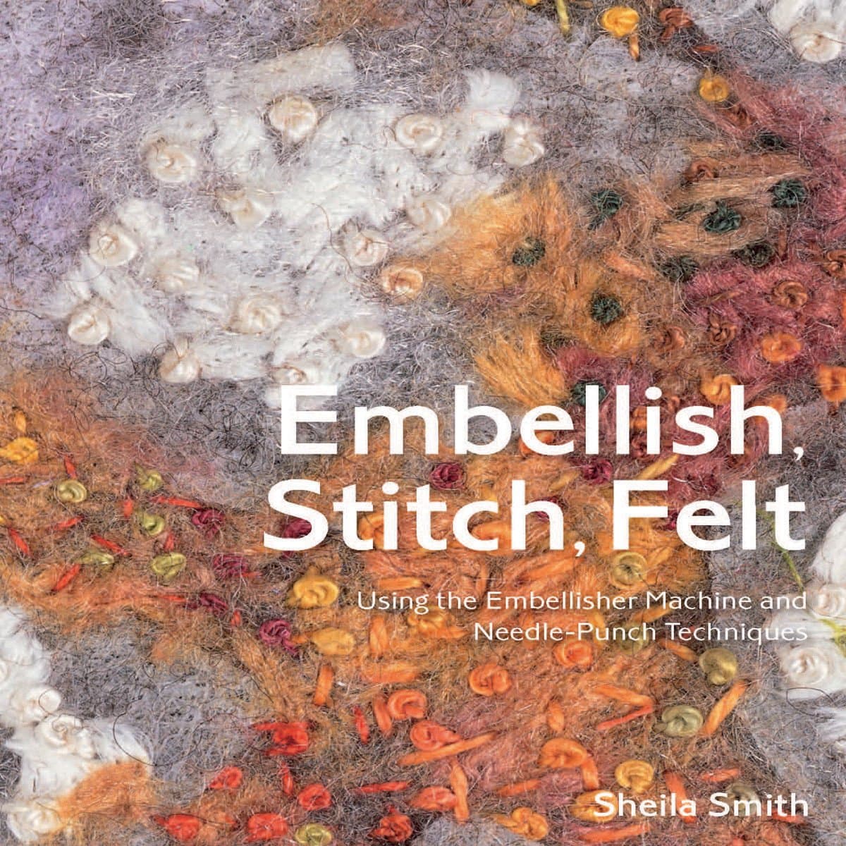 Embellish, Stitch, Felt: Using the Embellisher Machine and Needle-Punch Techniques Paperback – May 6, 2014